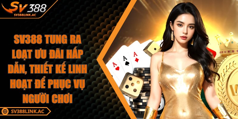 SV388 tung ra loạt ưu đãi hấp dẫn, thiết kế linh hoạt để phục vụ người chơi
